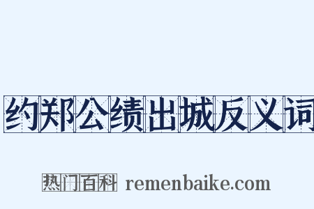 约郑公绩出城反义词是什么意思的图片